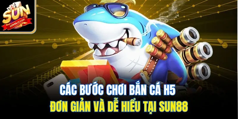 Các bước chơi bắn cá H5 đơn giản và dễ hiểu tại Sun88