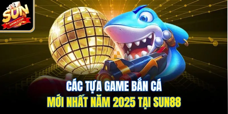 Các tựa game bắn cá mới nhất năm 2025 tại Sun88