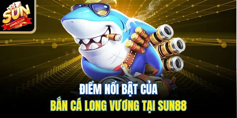 Điểm nổi bật của bắn cá Long Vương tại Sun88