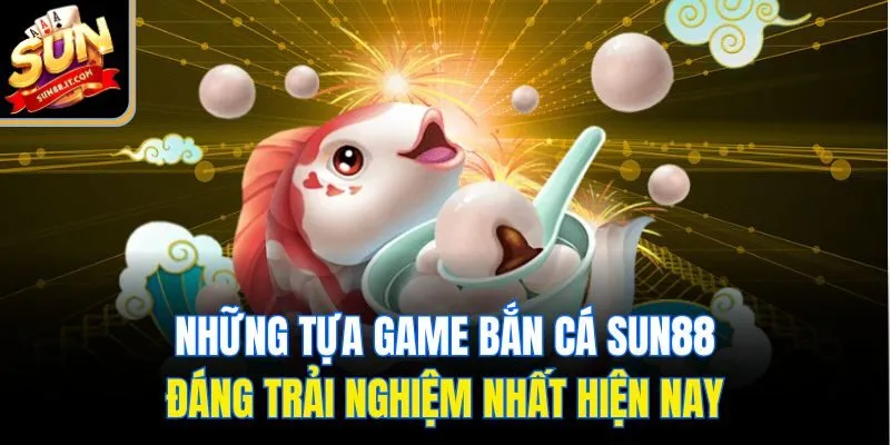 Những tựa game bắn cá Sun88 đáng trải nghiệm nhất hiện nay