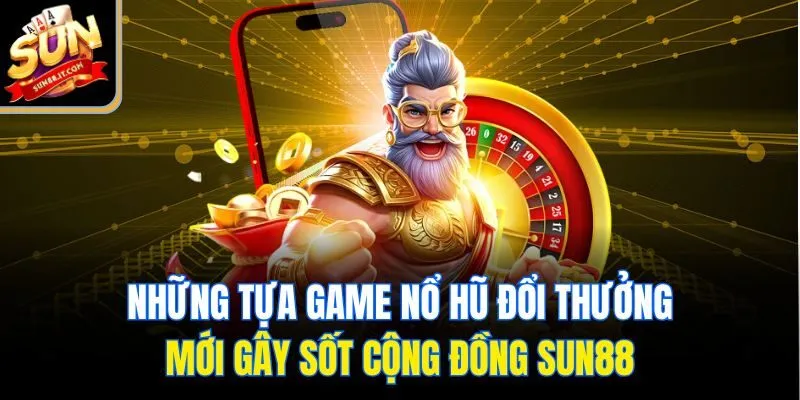 Những tựa game nổ hũ đổi thưởng mới gây sốt cộng đồng Sun88